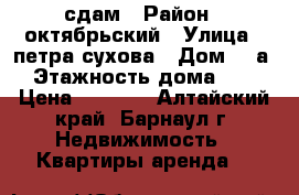 сдам › Район ­ октябрьский › Улица ­ петра сухова › Дом ­ 9а › Этажность дома ­ 5 › Цена ­ 6 500 - Алтайский край, Барнаул г. Недвижимость » Квартиры аренда   